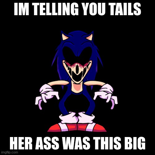 IM TELLING YOU | IM TELLING YOU TAILS; HER ASS WAS THIS BIG | image tagged in sonic exe says | made w/ Imgflip meme maker