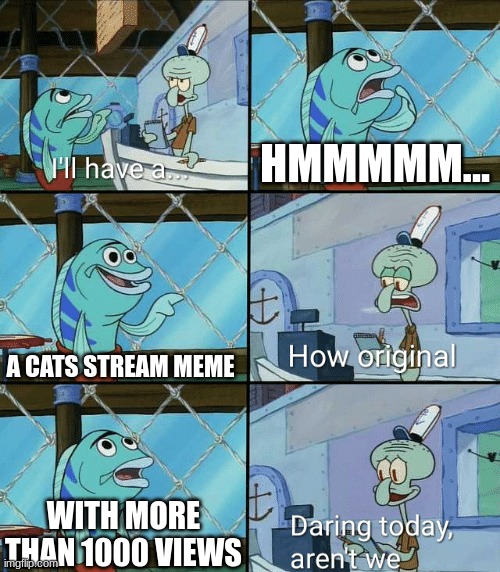 NEVER GONNA HAPPEN | HMMMMM... A CATS STREAM MEME; WITH MORE THAN 1000 VIEWS | image tagged in daring today aren't we squidward,cats | made w/ Imgflip meme maker