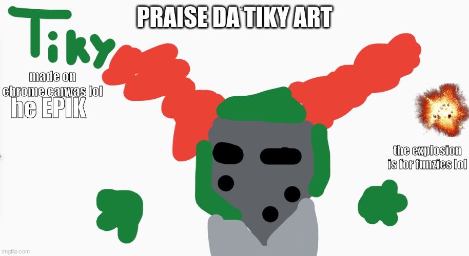PRAISE DA TIKY ART | PRAISE DA TIKY ART; made on chrome canvas lol; he EPIK; the explosion is for funzies lol | made w/ Imgflip meme maker
