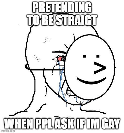its fine im out now ;) | PRETENDING TO BE STRAIGT; WHEN PPL ASK IF IM GAY | image tagged in pretending to be happy hiding crying behind a mask | made w/ Imgflip meme maker