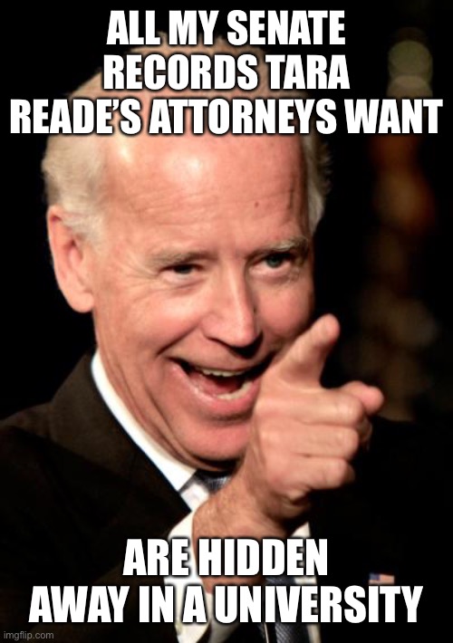 Smilin Biden Meme | ALL MY SENATE RECORDS TARA READE’S ATTORNEYS WANT ARE HIDDEN AWAY IN A UNIVERSITY | image tagged in memes,smilin biden | made w/ Imgflip meme maker