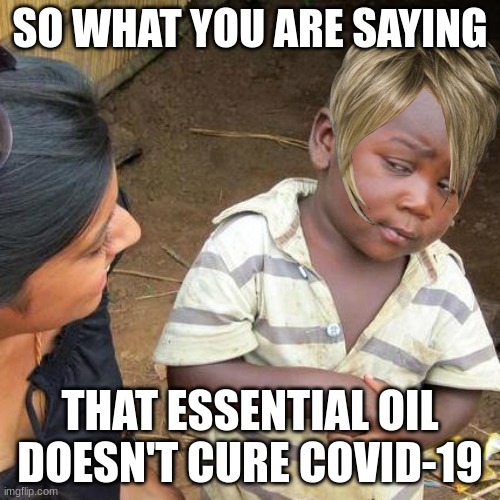 Third World Skeptical Kid | SO WHAT YOU ARE SAYING; THAT ESSENTIAL OIL DOESN'T CURE COVID-19 | image tagged in memes,third world skeptical kid | made w/ Imgflip meme maker