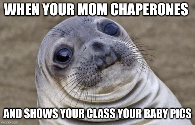 AHHHHHHHH moments | WHEN YOUR MOM CHAPERONES; AND SHOWS YOUR CLASS YOUR BABY PICS | image tagged in memes,awkward moment sealion | made w/ Imgflip meme maker