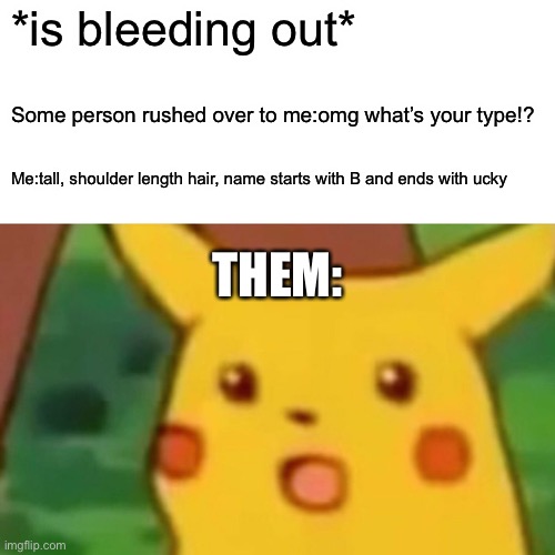 Oop | *is bleeding out*; Some person rushed over to me:omg what’s your type!? Me:tall, shoulder length hair, name starts with B and ends with ucky; THEM: | image tagged in memes,surprised pikachu | made w/ Imgflip meme maker