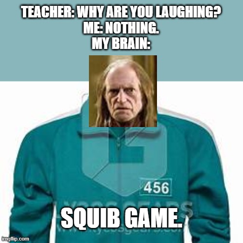 squib game | TEACHER: WHY ARE YOU LAUGHING?
ME: NOTHING.
MY BRAIN:; SQUIB GAME. | image tagged in squid game | made w/ Imgflip meme maker