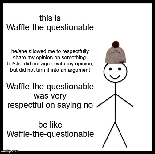 we need more users like this. yall are so edgy and rude when someone shares their opinion, jeez! | this is Waffle-the-questionable; he/she allowed me to respectfully share my opinion on something. he/she did not agree with my opinion, but did not turn it into an argument; Waffle-the-questionable was very respectful on saying no; be like Waffle-the-questionable | image tagged in memes,be like bill,be like waffle-the-questionable | made w/ Imgflip meme maker