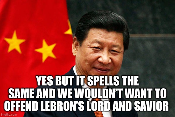 Xi Jinping | YES BUT IT SPELLS THE SAME AND WE WOULDN’T WANT TO OFFEND LEBRON’S LORD AND SAVIOR | image tagged in xi jinping | made w/ Imgflip meme maker
