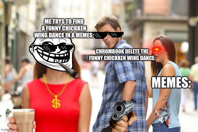 memes | ME TRYS TO FIND A FUNNY CHICKKEN WING DANCE IN A MEMES:; CHROMBOOK DELETE THE FUNNY CHICKKEN WING DANCE:; MEMES: | image tagged in memes,distracted boyfriend | made w/ Imgflip meme maker