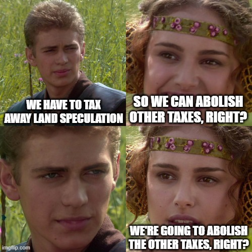 Georgists Vs Socialists | WE HAVE TO TAX AWAY LAND SPECULATION; SO WE CAN ABOLISH OTHER TAXES, RIGHT? WE'RE GOING TO ABOLISH THE OTHER TAXES, RIGHT? | image tagged in anakin padme 4 panel,capitalist and communist,democratic socialism,communist socialist,republican | made w/ Imgflip meme maker