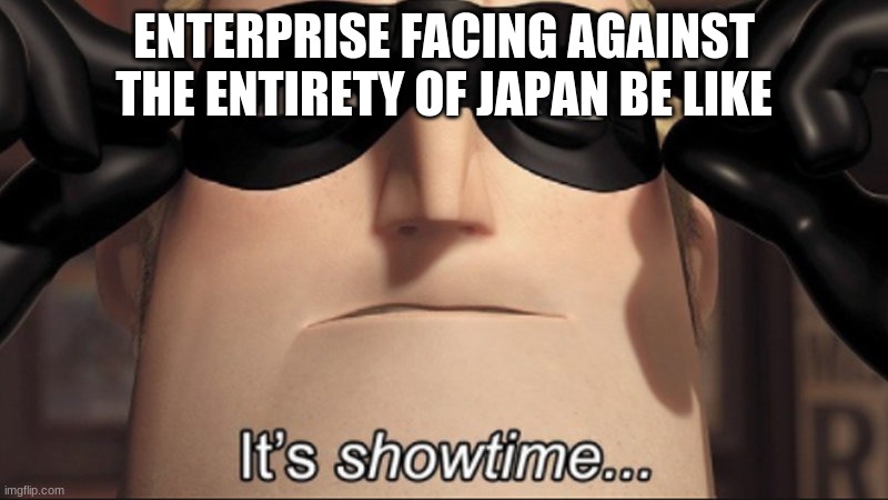 No seriously | ENTERPRISE FACING AGAINST THE ENTIRETY OF JAPAN BE LIKE | image tagged in it's showtime | made w/ Imgflip meme maker