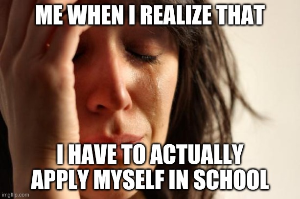 I don't want to | ME WHEN I REALIZE THAT; I HAVE TO ACTUALLY APPLY MYSELF IN SCHOOL | image tagged in memes,first world problems | made w/ Imgflip meme maker