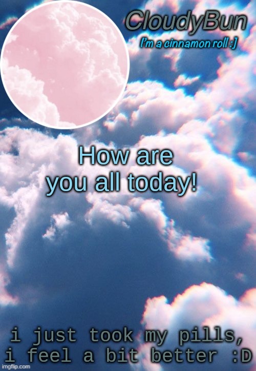CloudyBun template | How are you all today! i just took my pills, i feel a bit better :D | image tagged in cloudybun template | made w/ Imgflip meme maker