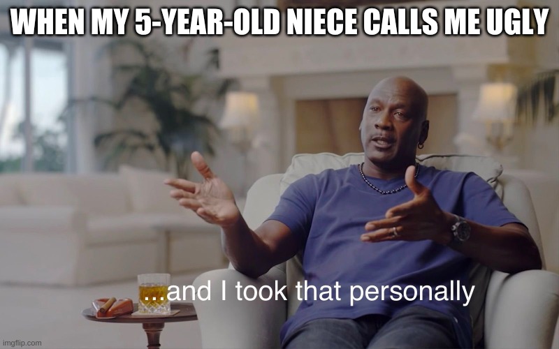 Ouch | WHEN MY 5-YEAR-OLD NIECE CALLS ME UGLY | image tagged in and i took that personally,hurt feelings,honesty | made w/ Imgflip meme maker