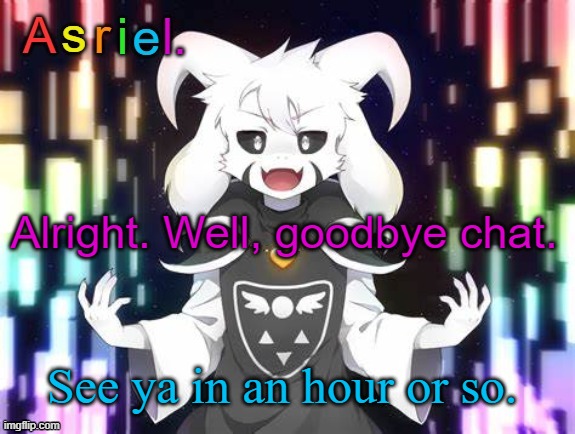 Asriel Template | Alright. Well, goodbye chat. See ya in an hour or so. | image tagged in asriel template | made w/ Imgflip meme maker