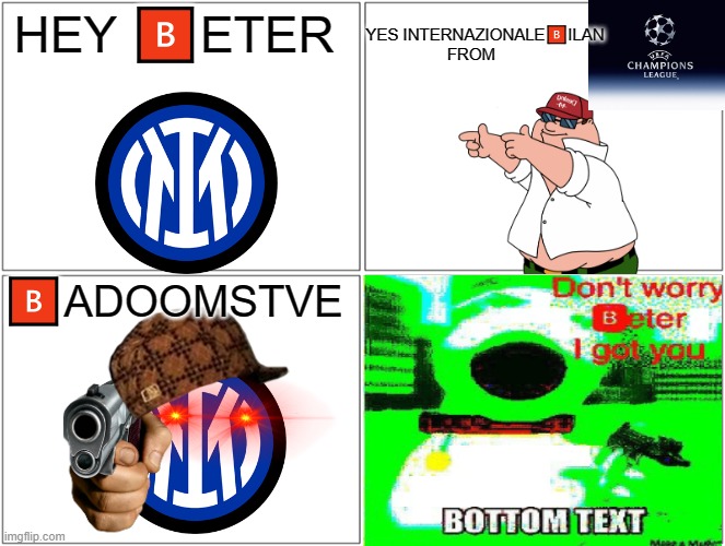 real badoomstve moment ? | HEY 🅱ETER; YES INTERNAZIONALE🅱ILAN FROM; 🅱ADOOMSTVE | image tagged in memes,peter griffin,blank comic panel 2x2 | made w/ Imgflip meme maker