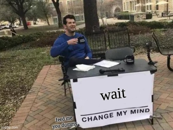 WAIT I CHANGE MY MIND MAN! | wait; feed me you dummy | image tagged in memes,change my mind | made w/ Imgflip meme maker