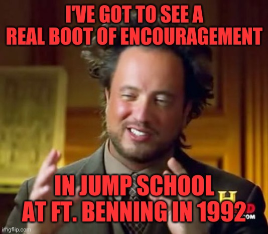 Ancient Aliens Meme | I'VE GOT TO SEE A REAL BOOT OF ENCOURAGEMENT IN JUMP SCHOOL AT FT. BENNING IN 1992 | image tagged in memes,ancient aliens | made w/ Imgflip meme maker