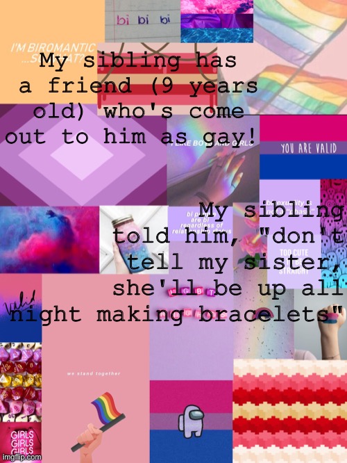You can guess what I'm going to do tonight | My sibling has a friend (9 years old) who's come out to him as gay! My sibling told him, "don't tell my sister, she'll be up all night making bracelets" | image tagged in b0bthebl0b announcement template 2 | made w/ Imgflip meme maker