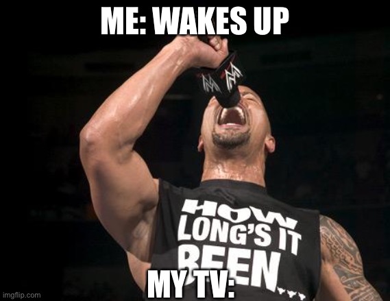 the rock finally | ME: WAKES UP; MY TV: | image tagged in the rock finally | made w/ Imgflip meme maker