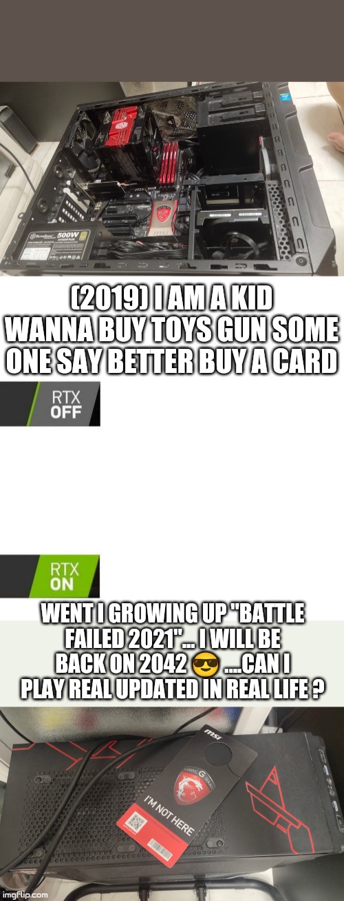 RTX graphics card at 2042 year | (2019) I AM A KID WANNA BUY TOYS GUN SOME ONE SAY BETTER BUY A CARD; WENT I GROWING UP "BATTLE FAILED 2021"... I WILL BE BACK ON 2042 😎 ....CAN I PLAY REAL UPDATED IN REAL LIFE ? | image tagged in rtx | made w/ Imgflip meme maker