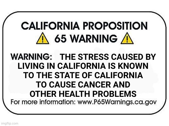 Wots this? Honesty and transparency? That's new! | LIVING IN CALIFORNIA IS KNOWN
TO THE STATE OF CALIFORNIA
TO CAUSE CANCER AND
OTHER HEALTH PROBLEMS; THE STRESS CAUSED BY | image tagged in california,warning | made w/ Imgflip meme maker