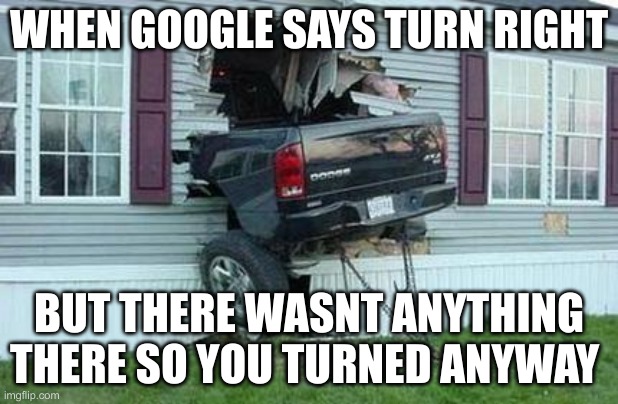 funny car crash | WHEN GOOGLE SAYS TURN RIGHT; BUT THERE WASNT ANYTHING THERE SO YOU TURNED ANYWAY | image tagged in funny car crash | made w/ Imgflip meme maker