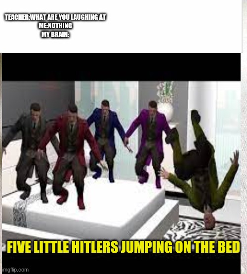 What are you laughing at? | TEACHER:WHAT ARE YOU LAUGHING AT
ME:NOTHING
MY BRAIN:; FIVE LITTLE HITLERS JUMPING ON THE BED | image tagged in funny memes,adolf hitler,memes,teacher what are you laughing at | made w/ Imgflip meme maker