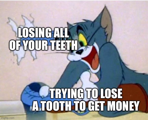 Tom and Jerry | LOSING ALL OF YOUR TEETH; TRYING TO LOSE A TOOTH TO GET MONEY | image tagged in tom and jerry | made w/ Imgflip meme maker