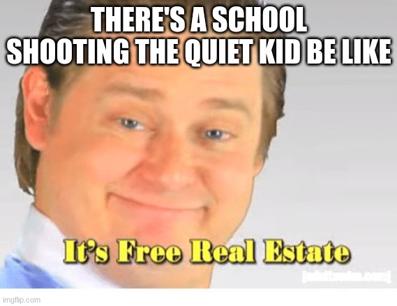 It's Free Real Estate | THERE'S A SCHOOL SHOOTING THE QUIET KID BE LIKE | image tagged in it's free real estate | made w/ Imgflip meme maker