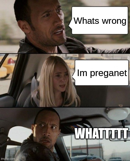 When she prego and you dont know | Whats wrong; Im preganet; WHATTTTT | image tagged in memes,the rock driving | made w/ Imgflip meme maker