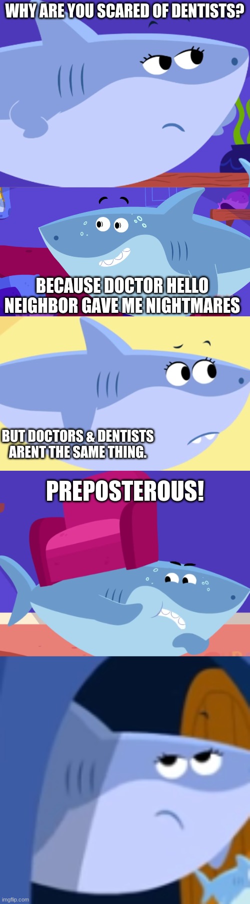 papa sharks iq is very low. | WHY ARE YOU SCARED OF DENTISTS? BECAUSE DOCTOR HELLO NEIGHBOR GAVE ME NIGHTMARES; BUT DOCTORS & DENTISTS ARENT THE SAME THING. PREPOSTEROUS! | image tagged in funny memes | made w/ Imgflip meme maker