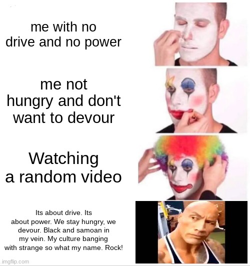Sus | me with no drive and no power; me not hungry and don't want to devour; Watching a random video; Its about drive. Its about power. We stay hungry, we devour. Black and samoan in my vein. My culture banging with strange so what my name. Rock! | image tagged in memes,clown applying makeup | made w/ Imgflip meme maker