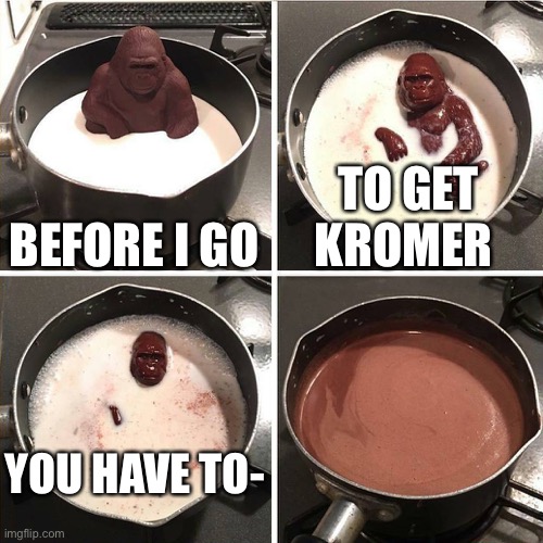 chocolate gorilla | BEFORE I GO; TO GET KROMER; YOU HAVE TO- | image tagged in chocolate gorilla | made w/ Imgflip meme maker