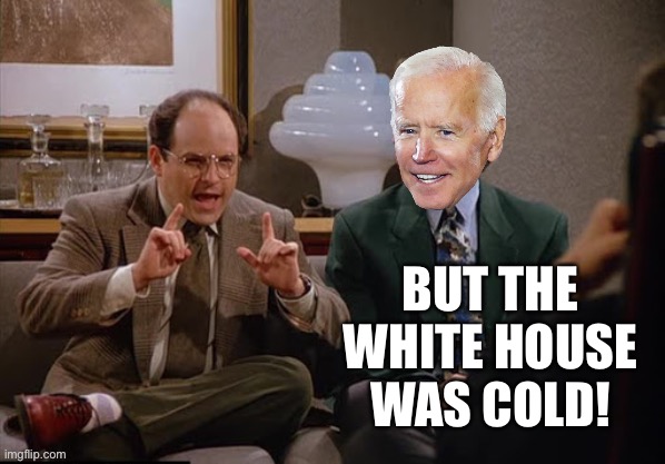 Costanza and Biden | BUT THE WHITE HOUSE WAS COLD! | image tagged in costanza and biden | made w/ Imgflip meme maker