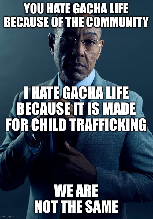 Gus Fring we are not the same |  YOU HATE GACHA LIFE BECAUSE OF THE COMMUNITY; I HATE GACHA LIFE BECAUSE IT IS MADE FOR CHILD TRAFFICKING; WE ARE NOT THE SAME | image tagged in gus fring we are not the same | made w/ Imgflip meme maker
