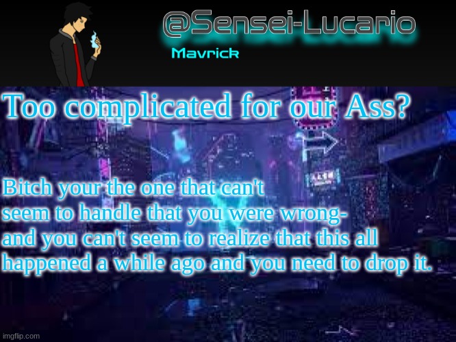 ❄ | Too complicated for our Ass? Bitch your the one that can't seem to handle that you were wrong-
and you can't seem to realize that this all happened a while ago and you need to drop it. | image tagged in senei-lucario neo temp | made w/ Imgflip meme maker