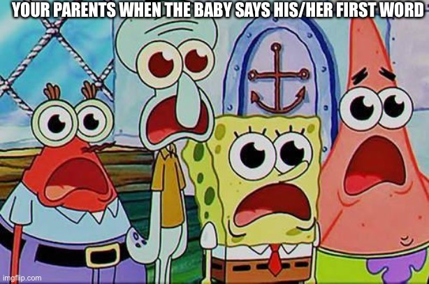 Mr. Krabs, Squidward, Patrick, and spongebob | YOUR PARENTS WHEN THE BABY SAYS HIS/HER FIRST WORD | image tagged in mr krabs squidward patrick and spongebob | made w/ Imgflip meme maker