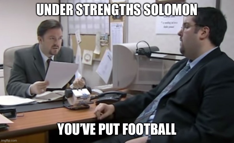 David Brent Appraisal The Office | UNDER STRENGTHS SOLOMON; YOU’VE PUT FOOTBALL | image tagged in david brent appraisal the office | made w/ Imgflip meme maker