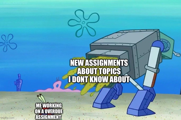 Mr Krabs Robot shit | NEW ASSIGNMENTS ABOUT TOPICS I DONT KNOW ABOUT; ME WORKING ON A OVERDUE ASSIGNMENT | image tagged in mr krabs robot shit | made w/ Imgflip meme maker