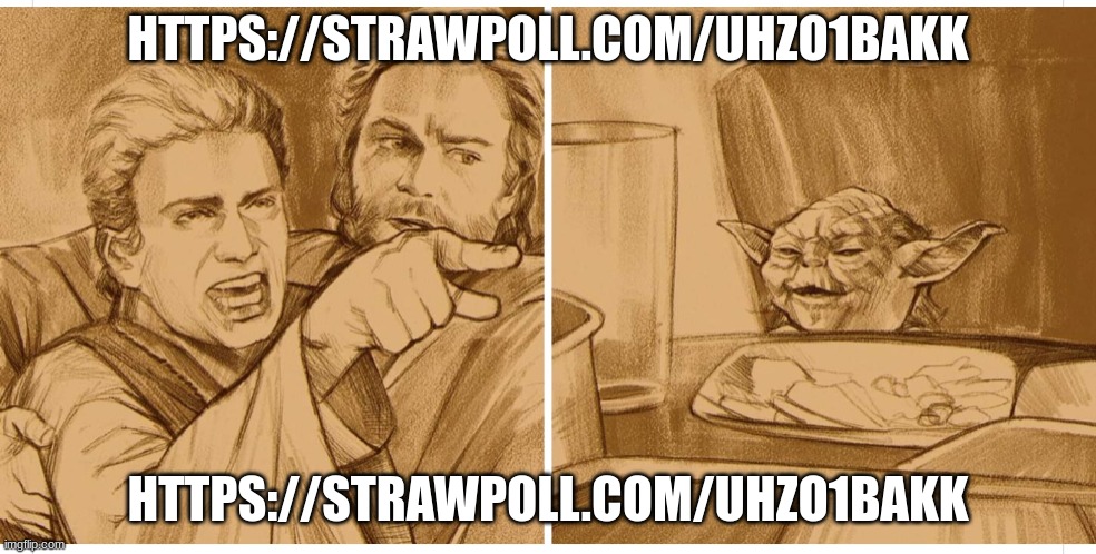 dew it vote rn!! https://strawpoll.com/uhzo1bakk | HTTPS://STRAWPOLL.COM/UHZO1BAKK; HTTPS://STRAWPOLL.COM/UHZO1BAKK | image tagged in screaming anakin and chilled yoda | made w/ Imgflip meme maker