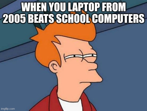 When old pc is better than school pc | WHEN YOU LAPTOP FROM 2005 BEATS SCHOOL COMPUTERS | image tagged in memes,futurama fry | made w/ Imgflip meme maker