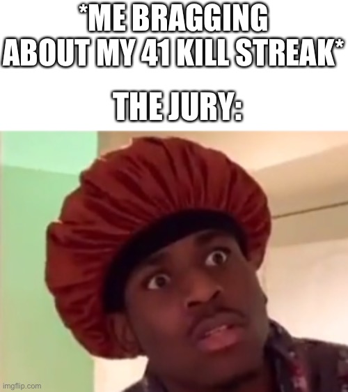 *ME BRAGGING ABOUT MY 41 KILL STREAK*; THE JURY: | image tagged in funny | made w/ Imgflip meme maker