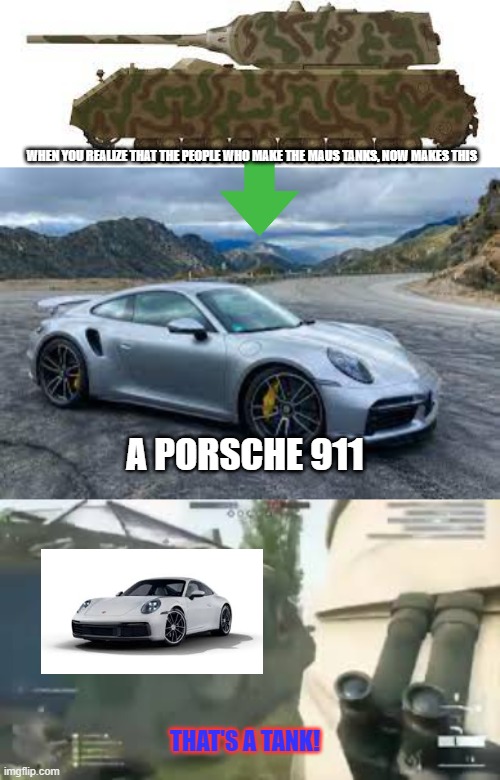 Maus tanks that evolves into a PORSCHE 911 | WHEN YOU REALIZE THAT THE PEOPLE WHO MAKE THE MAUS TANKS, NOW MAKES THIS; A PORSCHE 911; THAT'S A TANK! | image tagged in thats a tank,tanks,battlefield 1,porsche | made w/ Imgflip meme maker