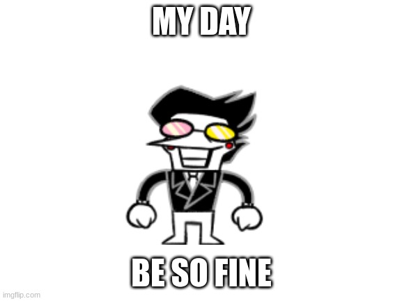 read the commets for the rest | MY DAY; BE SO FINE | image tagged in blank white template | made w/ Imgflip meme maker