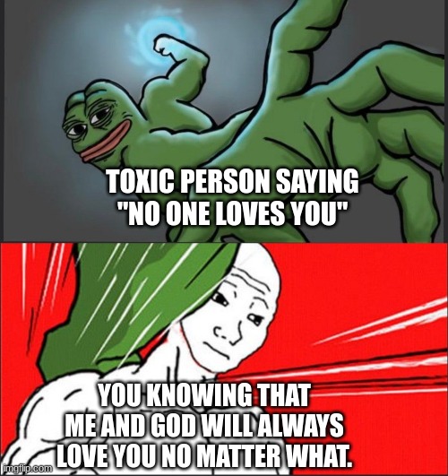 toxic person: NANI? | TOXIC PERSON SAYING "NO ONE LOVES YOU"; YOU KNOWING THAT ME AND GOD WILL ALWAYS LOVE YOU NO MATTER WHAT. | image tagged in pepe punch wojack dodge,wholesome | made w/ Imgflip meme maker