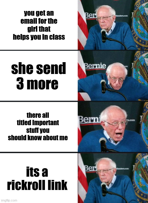 actually happend to me lol | you get an email for the girl that helps you in class; she send 3 more; there all titled Important stuff you should know about me; its a rickroll link | image tagged in bernie sanders reaction nuked | made w/ Imgflip meme maker