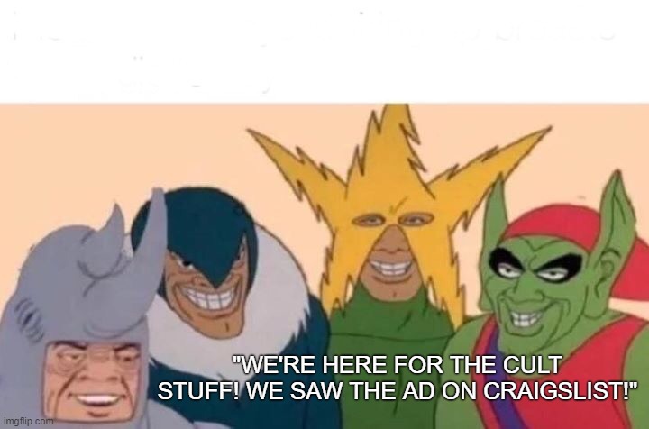 Me And The Boys Meme | "WE'RE HERE FOR THE CULT STUFF! WE SAW THE AD ON CRAIGSLIST!" | image tagged in memes,me and the boys | made w/ Imgflip meme maker