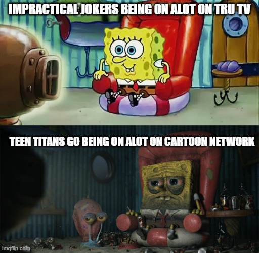 Spongebob TV | IMPRACTICAL JOKERS BEING ON ALOT ON TRU TV; TEEN TITANS GO BEING ON ALOT ON CARTOON NETWORK | image tagged in spongebob tv | made w/ Imgflip meme maker