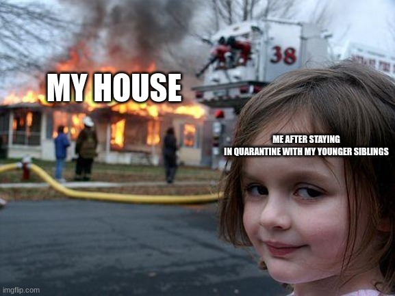 Quarantine is annoying | MY HOUSE; ME AFTER STAYING IN QUARANTINE WITH MY YOUNGER SIBLINGS | image tagged in memes,disaster girl | made w/ Imgflip meme maker