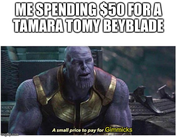 A small price to pay for salvation |  ME SPENDING $50 FOR A
TAMARA TOMY BEYBLADE; Gimmicks | image tagged in a small price to pay for salvation | made w/ Imgflip meme maker